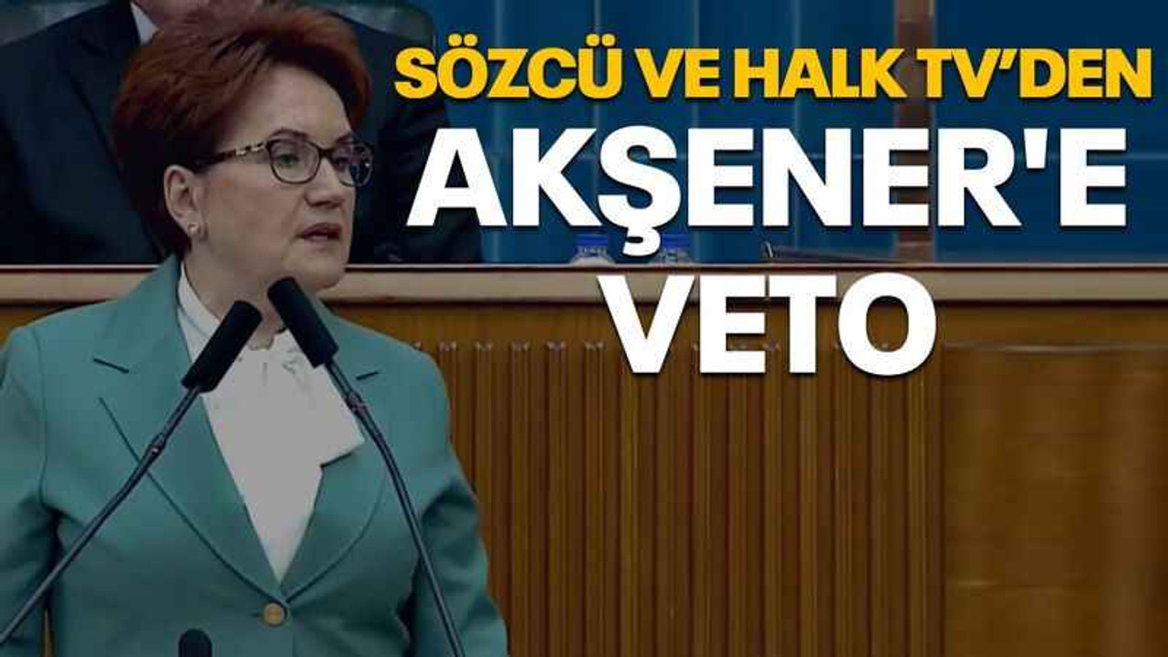 Sözcü ve Halk TV’den Akşener'e VETO